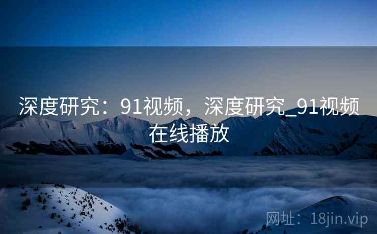 深度研究：91视频，深度研究_91视频在线播放