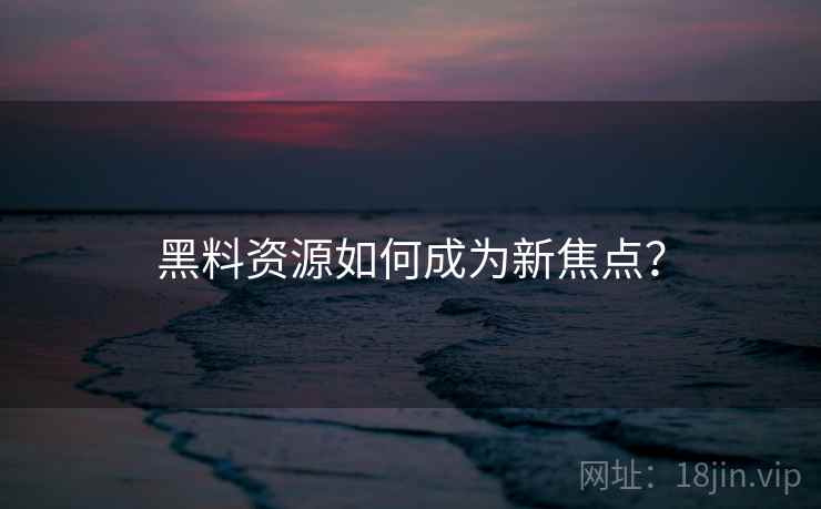 黑料资源如何成为新焦点？
