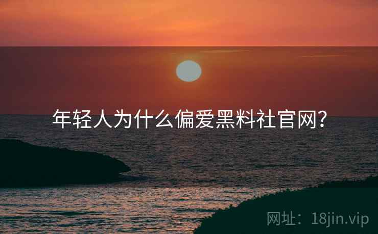 年轻人为什么偏爱黑料社官网？