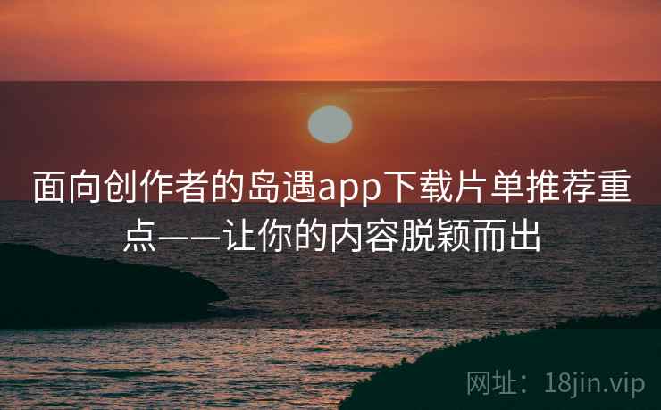 面向创作者的岛遇app下载片单推荐重点——让你的内容脱颖而出