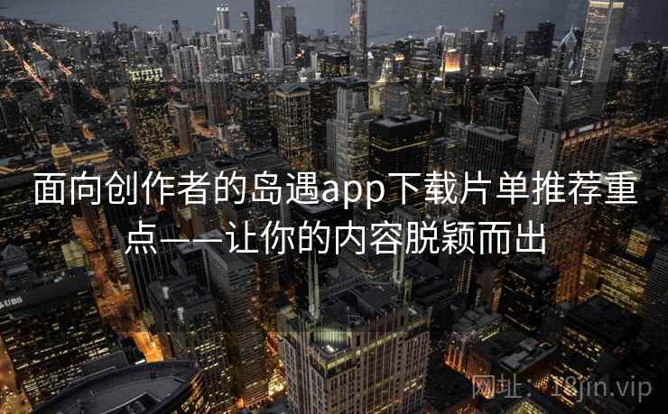 面向创作者的岛遇app下载片单推荐重点——让你的内容脱颖而出