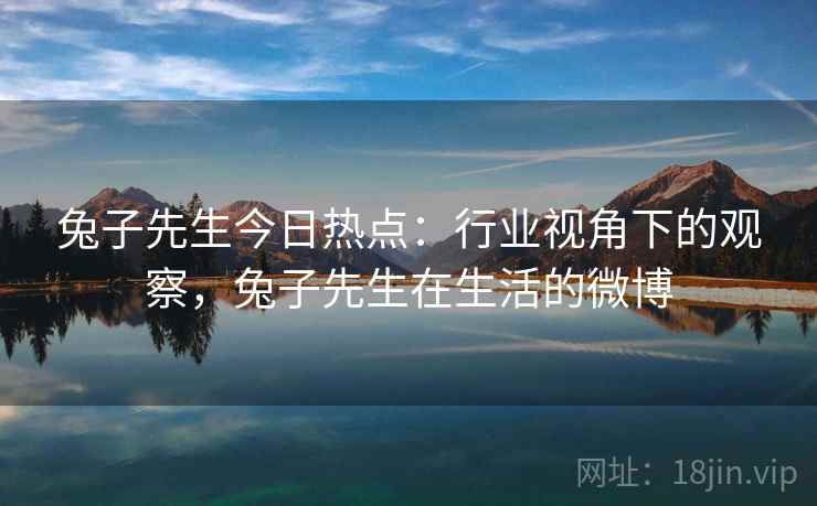兔子先生今日热点：行业视角下的观察，兔子先生在生活的微博