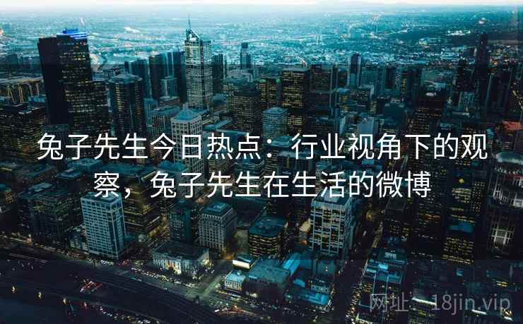 兔子先生今日热点：行业视角下的观察，兔子先生在生活的微博
