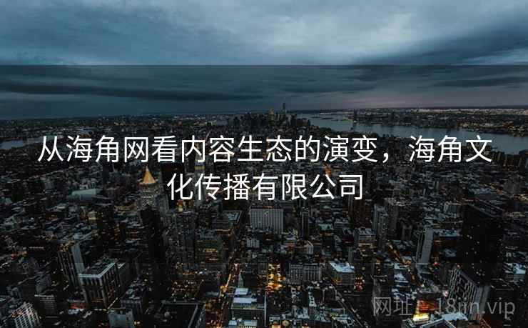 从海角网看内容生态的演变，海角文化传播有限公司