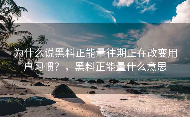 为什么说黑料正能量往期正在改变用户习惯？，黑料正能量什么意思