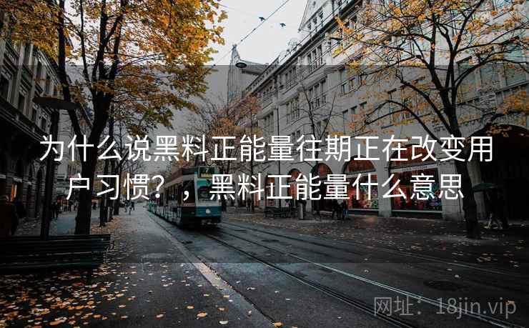 为什么说黑料正能量往期正在改变用户习惯？，黑料正能量什么意思