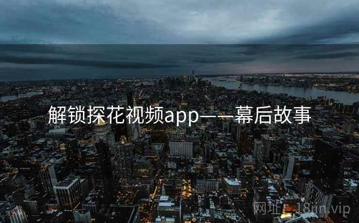 解锁探花视频app——幕后故事