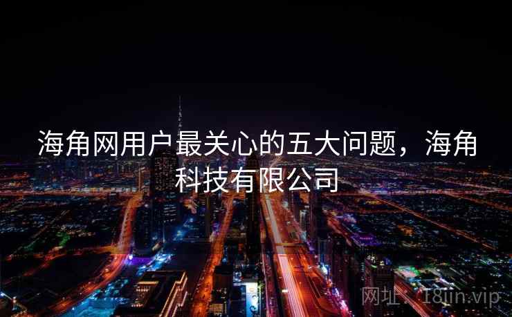 海角网用户最关心的五大问题，海角科技有限公司
