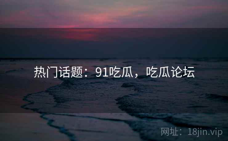 热门话题：91吃瓜，吃瓜论坛