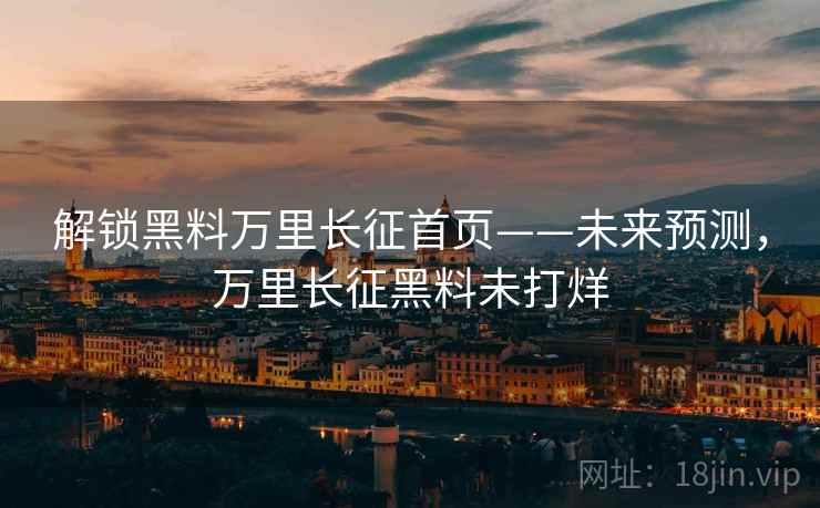 解锁黑料万里长征首页——未来预测，万里长征黑料未打烊