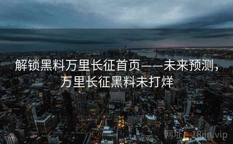 解锁黑料万里长征首页——未来预测，万里长征黑料未打烊