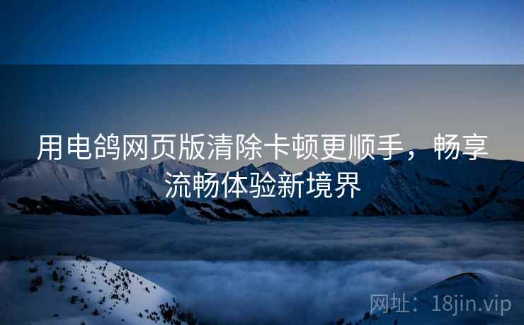 用电鸽网页版清除卡顿更顺手，畅享流畅体验新境界