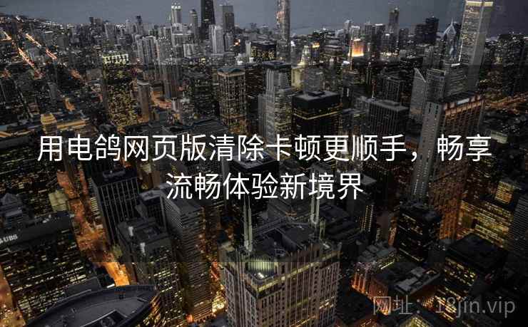 用电鸽网页版清除卡顿更顺手，畅享流畅体验新境界