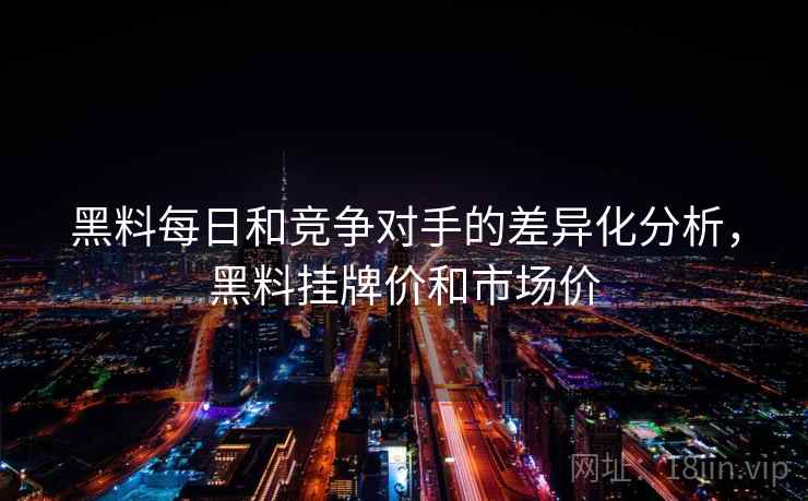 黑料每日和竞争对手的差异化分析，黑料挂牌价和市场价