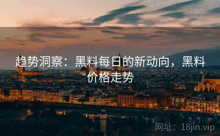 趋势洞察：黑料每日的新动向，黑料价格走势