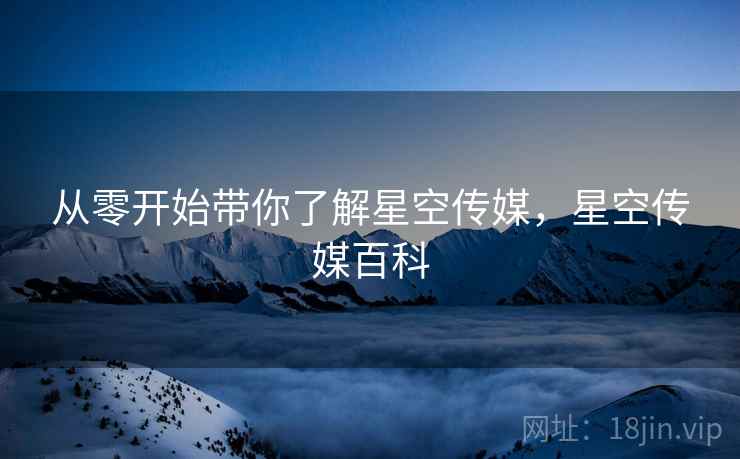从零开始带你了解星空传媒，星空传媒百科