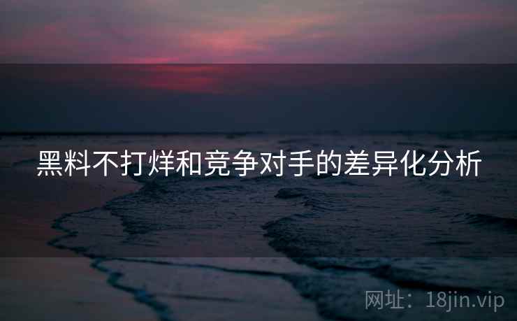 黑料不打烊和竞争对手的差异化分析
