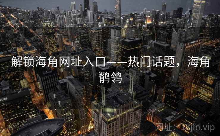 解锁海角网址入口——热门话题，海角鹡鸰