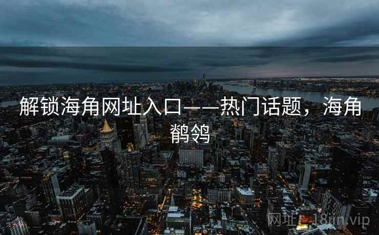 解锁海角网址入口——热门话题，海角鹡鸰