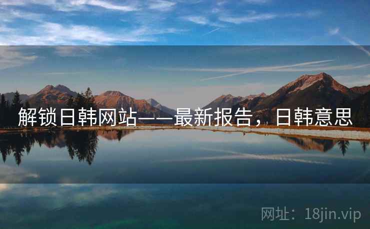 解锁日韩网站——最新报告，日韩意思