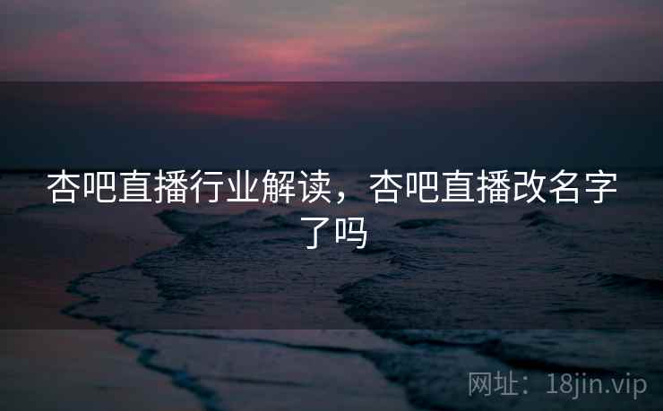 杏吧直播行业解读，杏吧直播改名字了吗