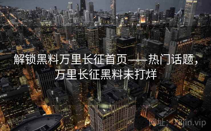 解锁黑料万里长征首页——热门话题，万里长征黑料未打烊