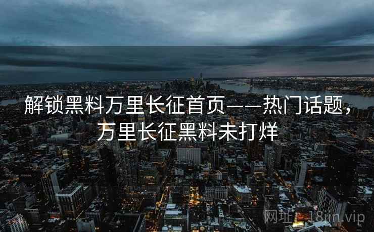 解锁黑料万里长征首页——热门话题，万里长征黑料未打烊
