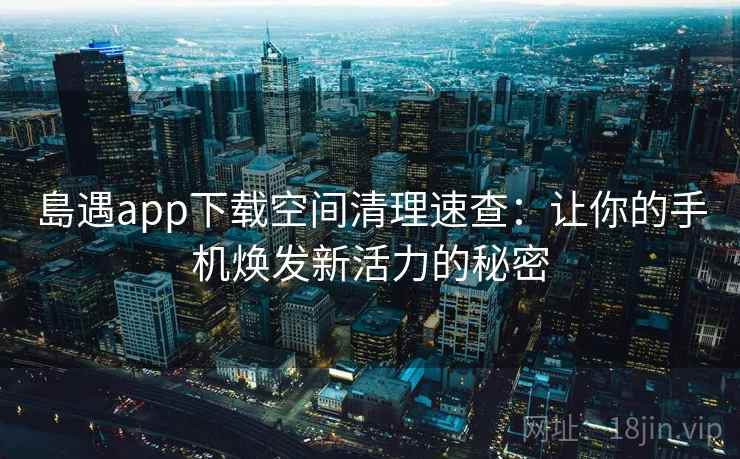 島遇app下载空间清理速查：让你的手机焕发新活力的秘密