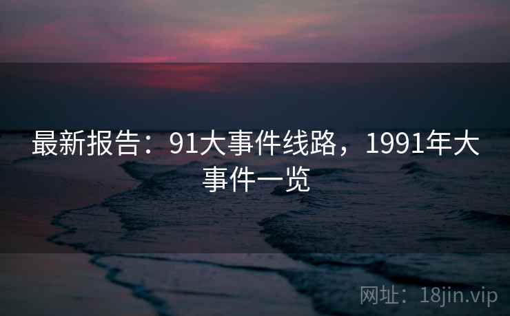 最新报告：91大事件线路，1991年大事件一览