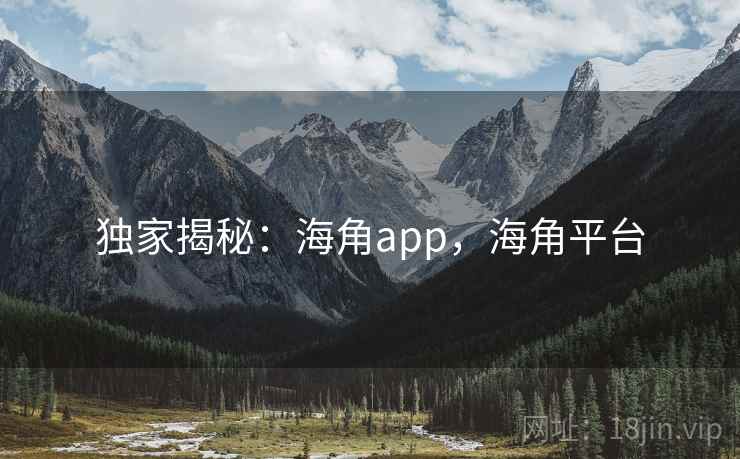 独家揭秘：海角app，海角平台