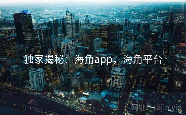 独家揭秘：海角app，海角平台