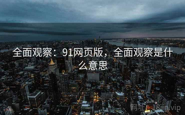 全面观察：91网页版，全面观察是什么意思