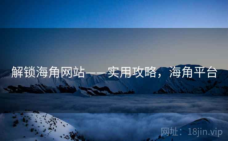 解锁海角网站——实用攻略，海角平台