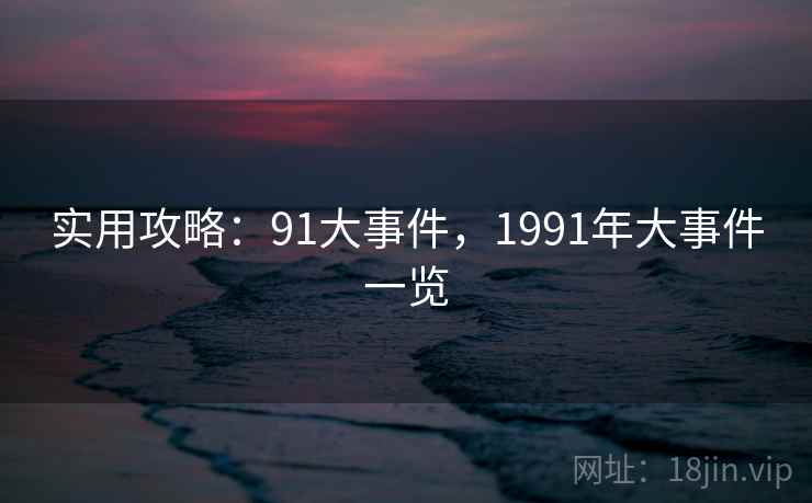 实用攻略：91大事件，1991年大事件一览