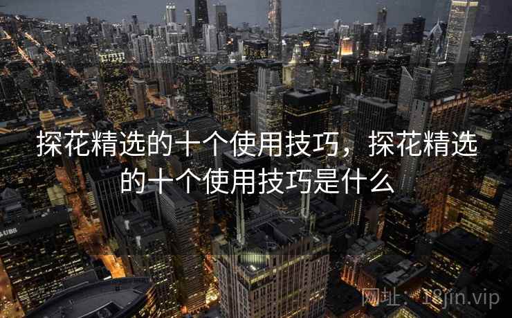 探花精选的十个使用技巧，探花精选的十个使用技巧是什么