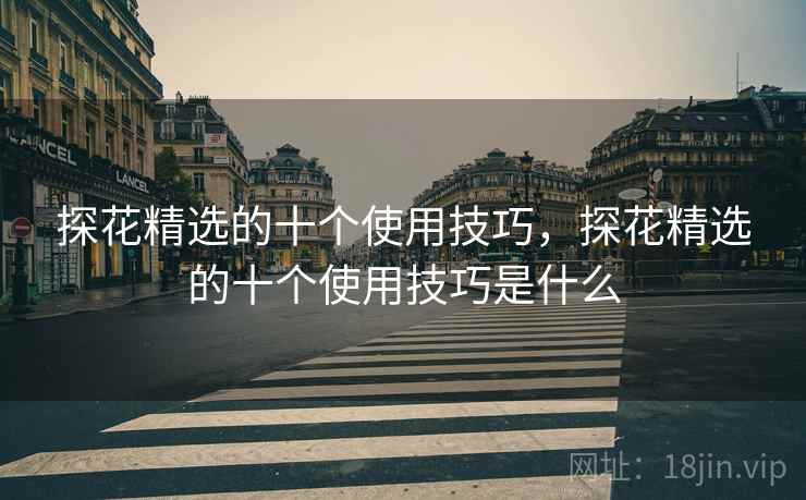 探花精选的十个使用技巧，探花精选的十个使用技巧是什么
