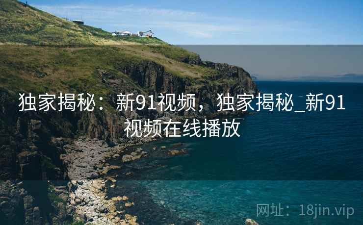 独家揭秘：新91视频，独家揭秘_新91视频在线播放