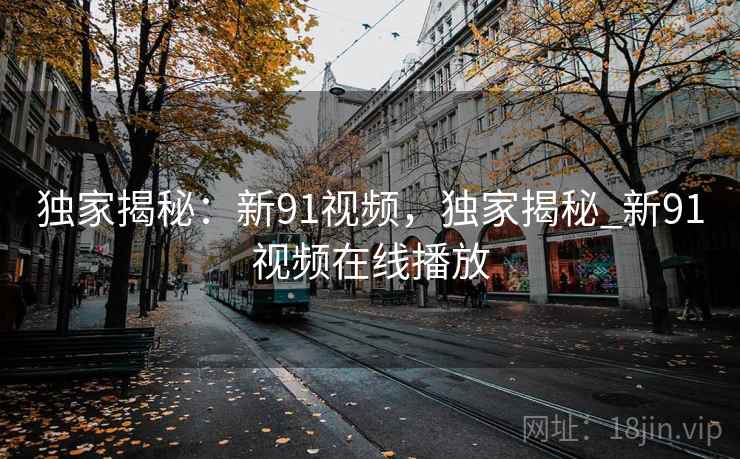 独家揭秘：新91视频，独家揭秘_新91视频在线播放