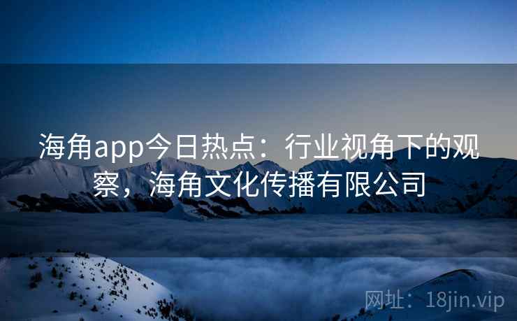 海角app今日热点：行业视角下的观察，海角文化传播有限公司