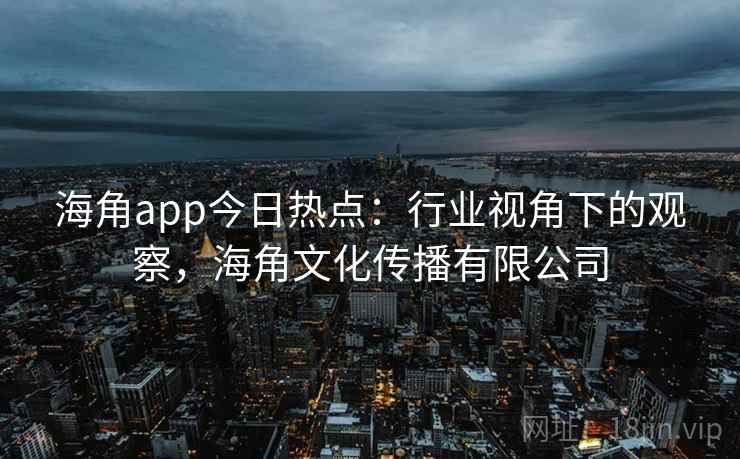 海角app今日热点：行业视角下的观察，海角文化传播有限公司