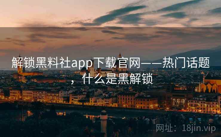 解锁黑料社app下载官网——热门话题，什么是黑解锁