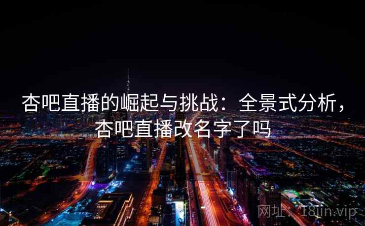 杏吧直播的崛起与挑战：全景式分析，杏吧直播改名字了吗
