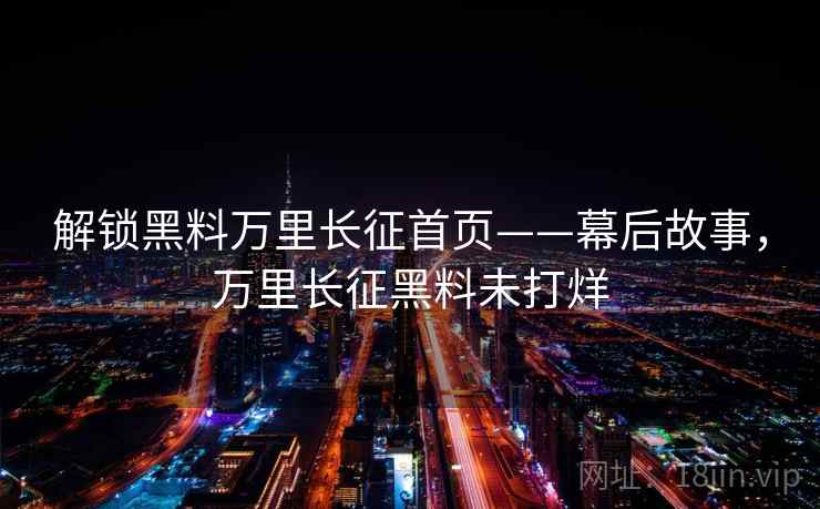 解锁黑料万里长征首页——幕后故事，万里长征黑料未打烊