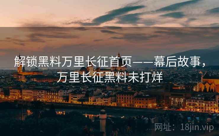 解锁黑料万里长征首页——幕后故事，万里长征黑料未打烊