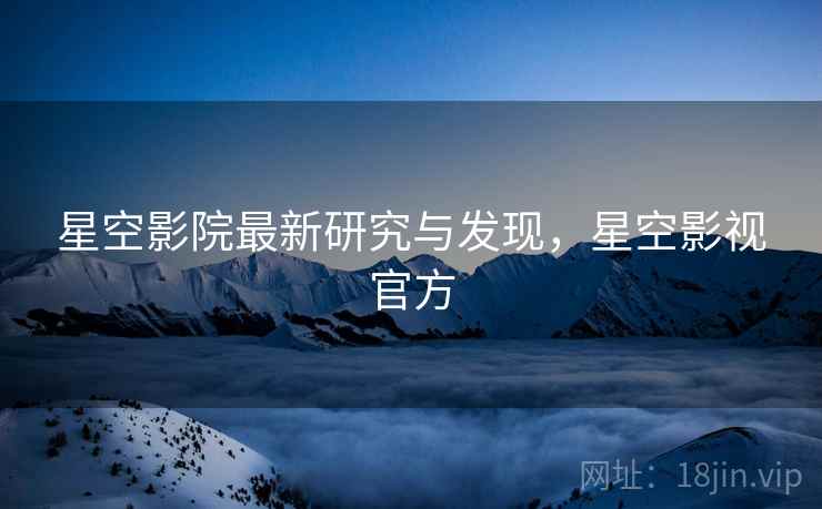 星空影院最新研究与发现，星空影视官方