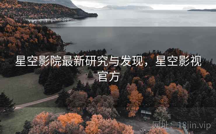 星空影院最新研究与发现，星空影视官方