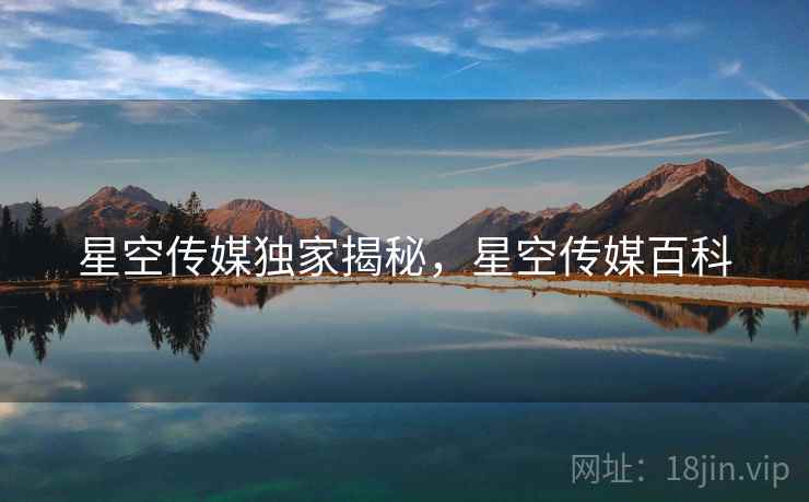 星空传媒独家揭秘，星空传媒百科