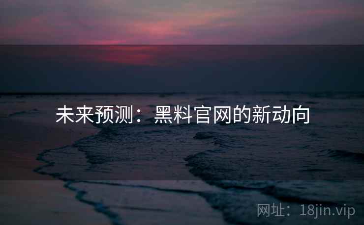 未来预测：黑料官网的新动向