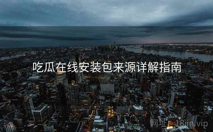 吃瓜在线安装包来源详解指南