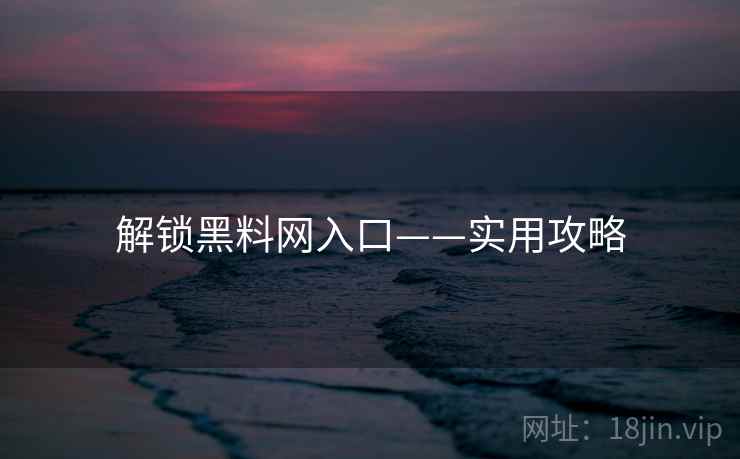 解锁黑料网入口——实用攻略